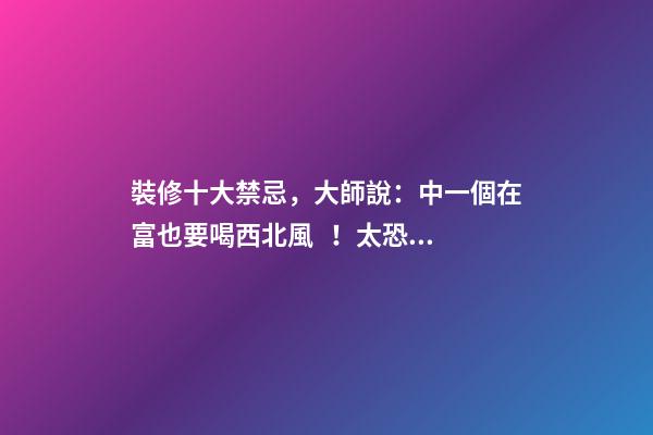 裝修十大禁忌，大師說：中一個在富也要喝西北風！太恐怖了